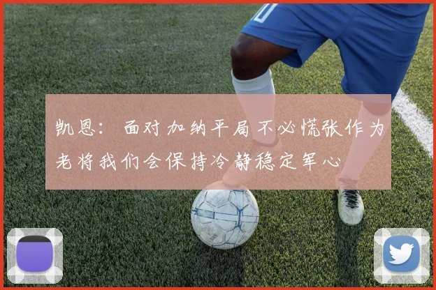 凯恩：面对加纳平局不必慌张作为老将我们会保持冷静稳定军心