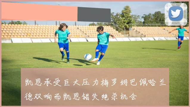 凯恩承受巨大压力梅罗姆巴佩哈兰德双响而凯恩错失绝杀机会