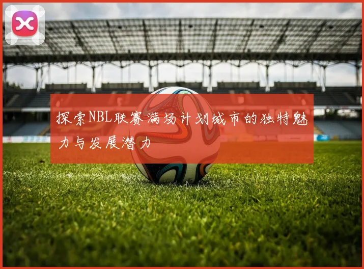 探索NBL联赛满场计划城市的独特魅力与发展潜力