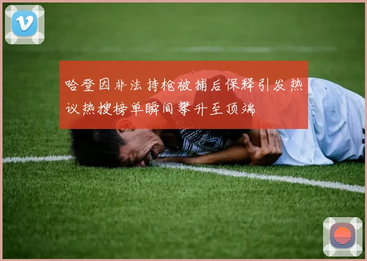 哈登因非法持枪被捕后保释引发热议热搜榜单瞬间攀升至顶端