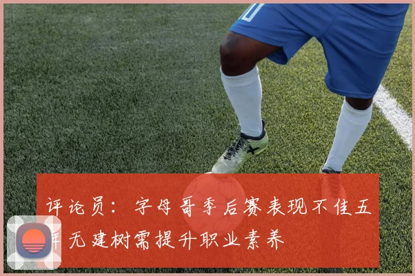 评论员：字母哥季后赛表现不佳五年无建树需提升职业素养