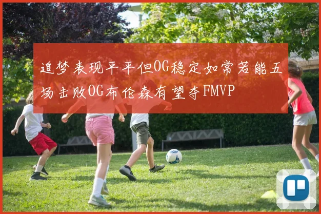 追梦表现平平但OG稳定如常若能五场击败OG布伦森有望夺FMVP